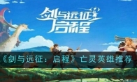 《剑与远征：启程》亡灵英雄推荐