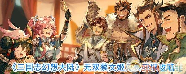 《三国志幻想大陆》无双蔡文姬免费获取攻略