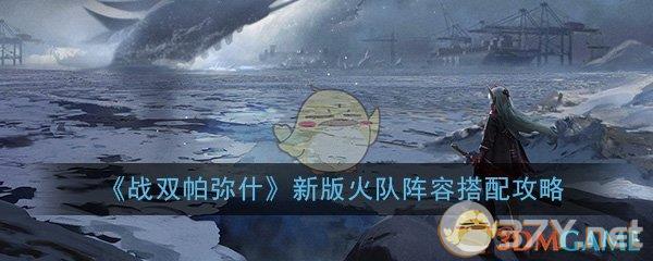 《战双帕弥什》新版火队阵容搭配攻略