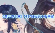 《遇见逆水寒》5月7日驿站小报答案