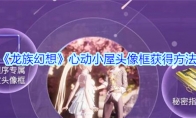 《龙族幻想》心动小屋头像框获得方法
